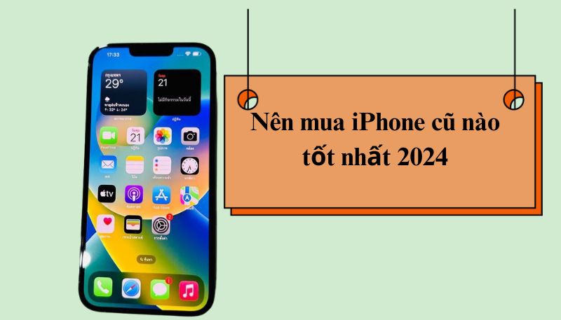 Nên mua iPhone cũ loại nào tốt nhất năm 2024