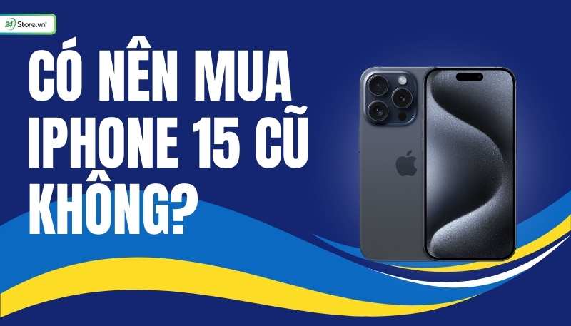 Có nên mua iphone 15 cũ không? Kinh nghiệm mua iPhone 15 cũ tốt