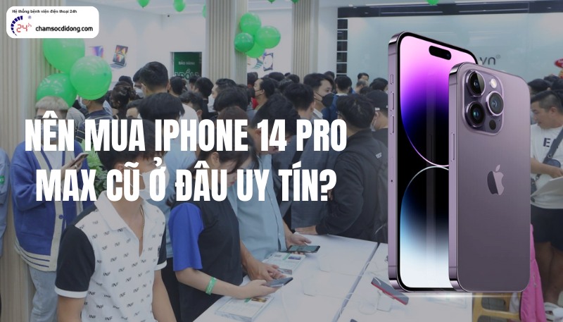 Nên mua iPhone 14 Pro Max cũ ở đâu uy tín, chính hãng, chất lượng, bảo hành lâu dài