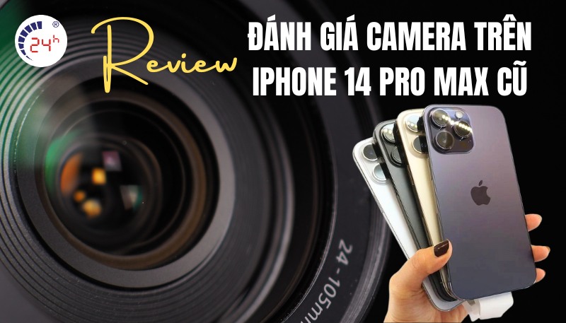 Đánh giá Camera trên iPhone 14 Pro Max cũ chân thực chi tiết từ A – Z