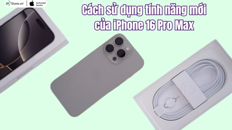 Cách sử dụng các tính năng mới của iPhone 16 Pro Max