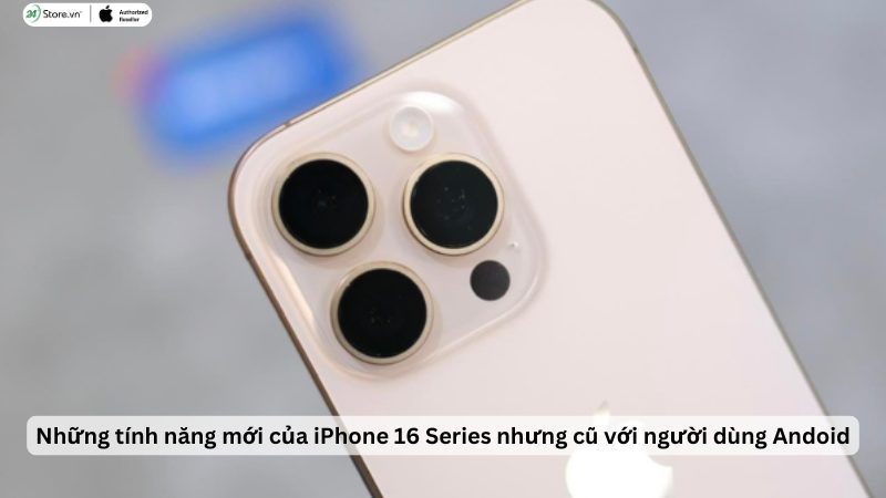 Top những tính năng mới trên iPhone 16 Series những cũ với Android