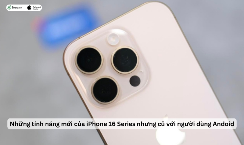 Top những tính năng mới trên iPhone 16 Series những cũ với Android